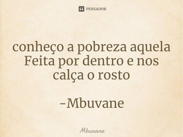 ⁠conheço a pobreza aquela
Feita por dentro e nos calça o rosto -Mbuvane... Frase de Mbuvane.