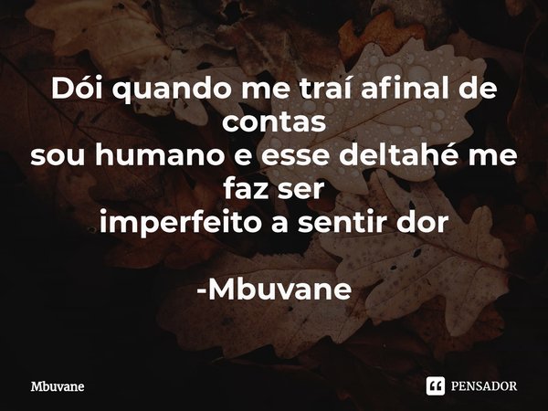 ⁠Dói quando me traí afinal de contas
sou humano e esse deltahé me faz ser
imperfeito a sentir dor -Mbuvane... Frase de Mbuvane.