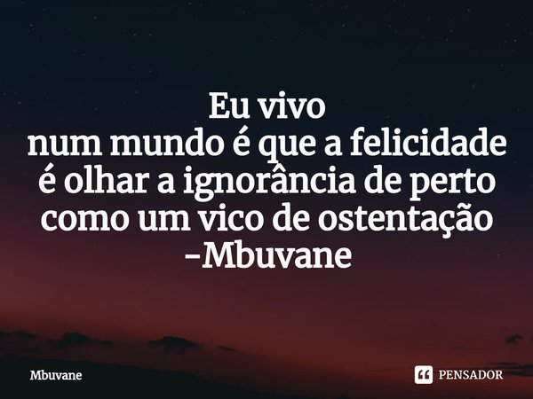 ⁠Eu vivo
num mundo é que a felicidade
é olhar a ignorância de perto
como um vico de ostentação -Mbuvane... Frase de Mbuvane.