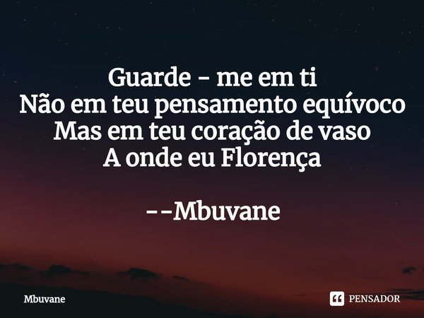 ⁠Guarde - me em ti
Não em teu pensamento equívoco
Mas em teu coração de vaso
A onde eu Florença --Mbuvane... Frase de Mbuvane.