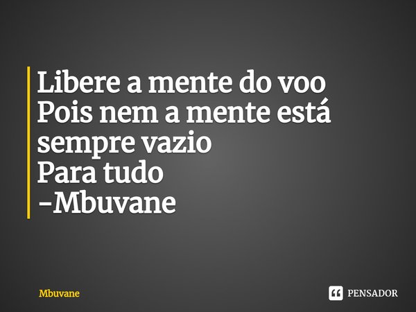 ⁠Libere a mente do voo
Pois nem a mente está sempre vazio
Para tudo -Mbuvane... Frase de Mbuvane.