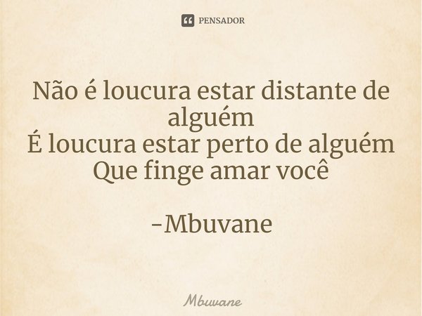 ⁠Não é loucura estar distante de alguém
É loucura estar perto de alguém
Que finge amar você -Mbuvane... Frase de Mbuvane.