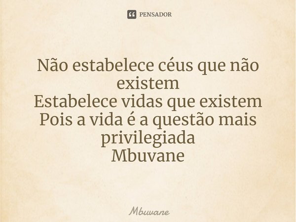 ⁠Não estabelece céus que não existem
Estabelece vidas que existem
Pois a vida é a questão mais privilegiada Mbuvane... Frase de Mbuvane.