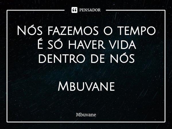 ⁠Nós fazemos o tempo
É só haver vida dentro de nós Mbuvane... Frase de Mbuvane.