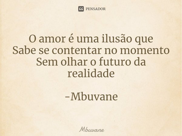 ⁠O amor é uma ilusão que
Sabe se contentar no momento
Sem olhar o futuro da realidade -Mbuvane... Frase de Mbuvane.