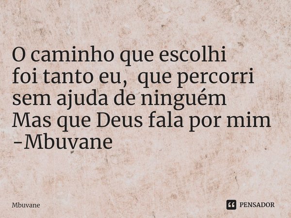 ⁠O caminho que escolhi
foi tanto eu, que percorri
sem ajuda de ninguém
Mas que Deus fala por mim -Mbuvane... Frase de Mbuvane.