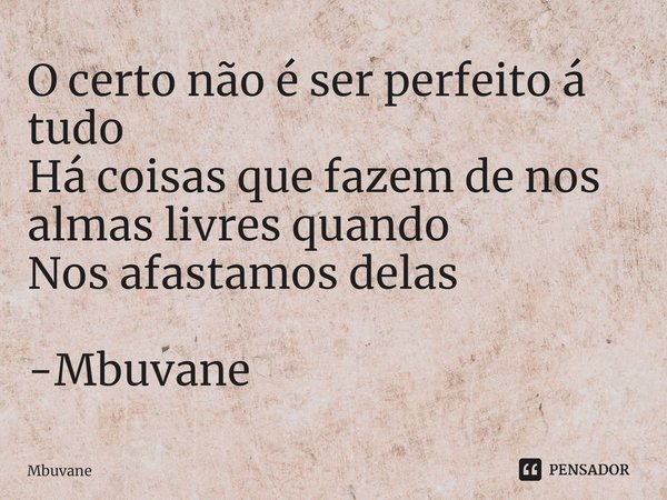 ⁠⁠O certo não é ser perfeito á tudo
Há coisas que fazem de nos almas livres quando
Nos afastamos delas -Mbuvane... Frase de Mbuvane.