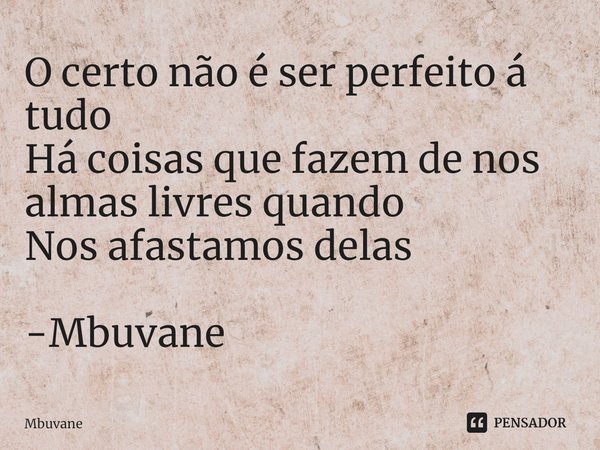 ⁠⁠O certo não é ser perfeito á tudo
Há coisas que fazem de nos almas livres quando
Nos afastamos delas -Mbuvane... Frase de Mbuvane.