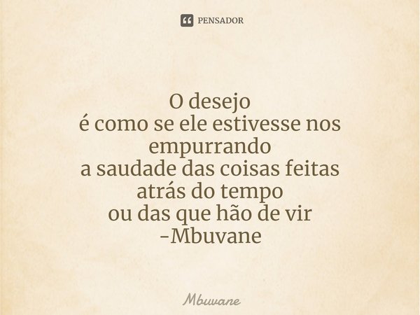 ⁠O desejo
é como se ele estivesse nos
empurrando
a saudade das coisas feitas
atrás do tempo
ou das que hão de vir -Mbuvane... Frase de Mbuvane.