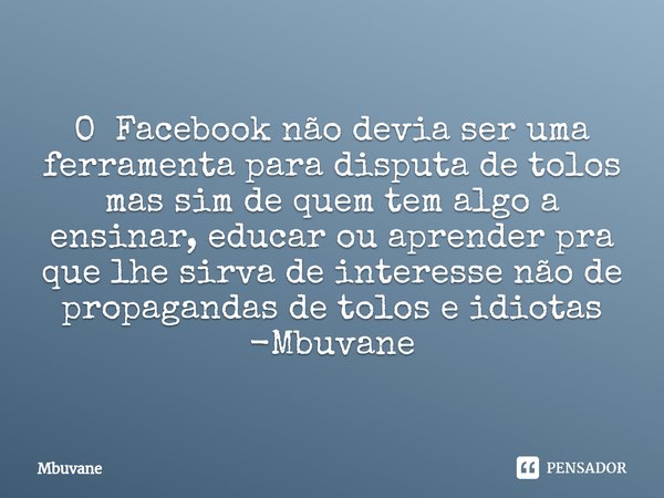 ⁠O Facebook não devia ser uma ferramenta para disputa de tolos mas sim de quem tem algo a ensinar, educar ou aprender pra que lhe sirva de interesse não de prop... Frase de Mbuvane.
