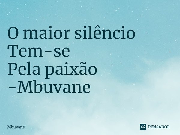 ⁠O maior silêncio
Tem-se
Pela paixão -Mbuvane... Frase de Mbuvane.