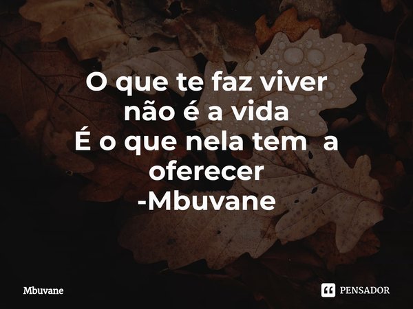 ⁠O que te faz viver
não é a vida
É o que nela tem a oferecer -Mbuvane... Frase de Mbuvane.