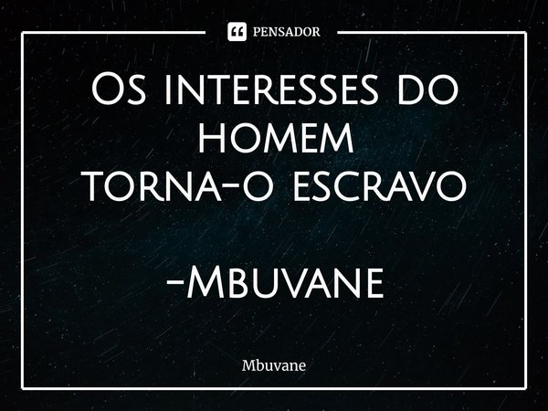 ⁠Os interesses do homem
torna-o escravo -Mbuvane... Frase de Mbuvane.
