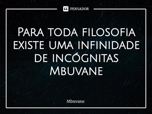 ⁠Para toda filosofia existe uma infinidade de incógnitas Mbuvane... Frase de Mbuvane.