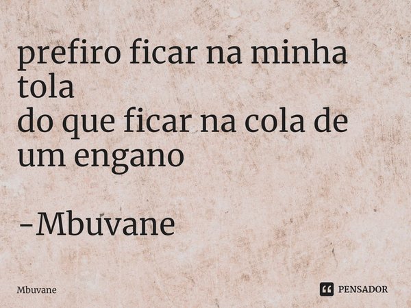 ⁠prefiro ficar na minha tola
do que ficar na cola de um engano -Mbuvane... Frase de Mbuvane.