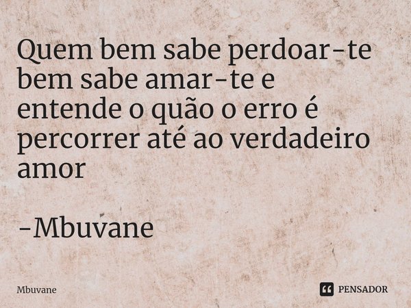 ⁠Quem bem sabe perdoar-te
bem sabe amar-te e
entende o quão o erro é
percorrer até ao verdadeiro amor -Mbuvane... Frase de Mbuvane.