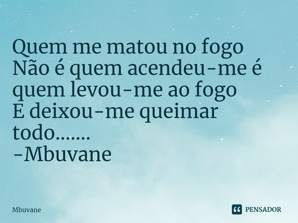 ⁠Quem me matou no fogo
Não é quem acendeu-me é quem levou-me ao fogo
E deixou-me queimar todo....... -Mbuvane... Frase de Mbuvane.