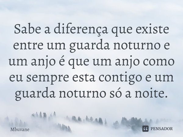 ⁠Sabe a diferença que existe entre um guarda noturno e um anjo é que um anjo como eu sempre esta contigo e um guarda noturno só a noite.... Frase de Mbuvane.