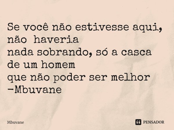 ⁠Se você não estivesse aqui, não haveria
nada sobrando, só a casca de um homem
que não poder ser melhor -Mbuvane... Frase de Mbuvane.