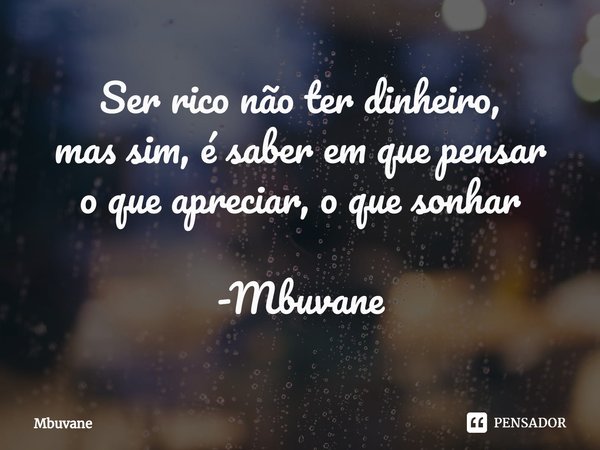 ⁠Ser rico não ter dinheiro,
mas sim, é saber em que pensar
o que apreciar, o que sonhar -Mbuvane... Frase de Mbuvane.