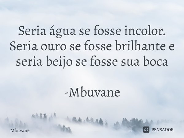 ⁠Seria água se fosse incolor.
Seria ouro se fosse brilhante e
seria beijo se fosse sua boca -Mbuvane... Frase de Mbuvane.