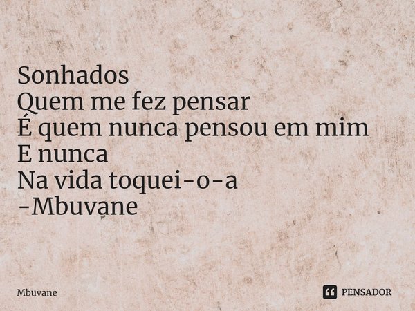 ⁠Sonhados Quem me fez pensar
É quem nunca pensou em mim
E nunca
Na vida toquei-o-a -Mbuvane... Frase de Mbuvane.