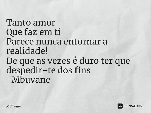 ⁠Tanto amor
Que faz em ti
Parece nunca entornar a realidade!
De que as vezes é duro ter que despedir-te dos fins -Mbuvane... Frase de Mbuvane.