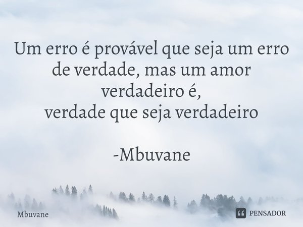 ⁠Um erro é provável que seja um erro
de verdade, mas um amor verdadeiro é,
verdade que seja verdadeiro -Mbuvane... Frase de Mbuvane.