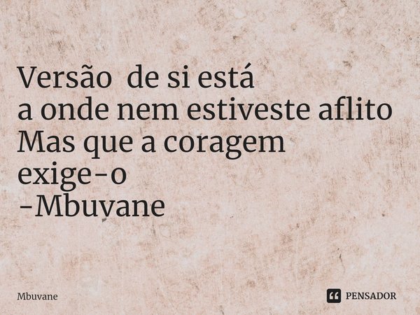 ⁠Versão de si está
a onde nem estiveste aflito
Mas que a coragem exige-o -Mbuvane... Frase de Mbuvane.