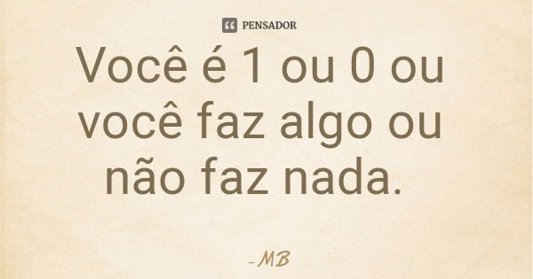 Você é 1 ou 0 ou você faz algo ou não faz nada.... Frase de MB.
