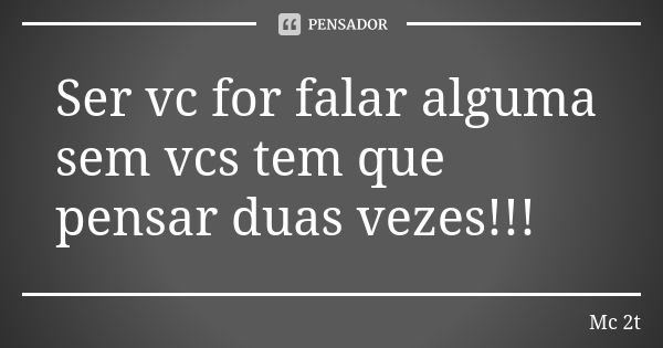 Ser vc for falar alguma sem vcs tem que pensar duas vezes!!!... Frase de Mc 2t.