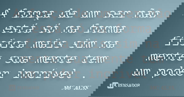 A força de um ser não está só na forma física mais sim na mente sua mente tem um poder incrível .... Frase de MC 4L3X.