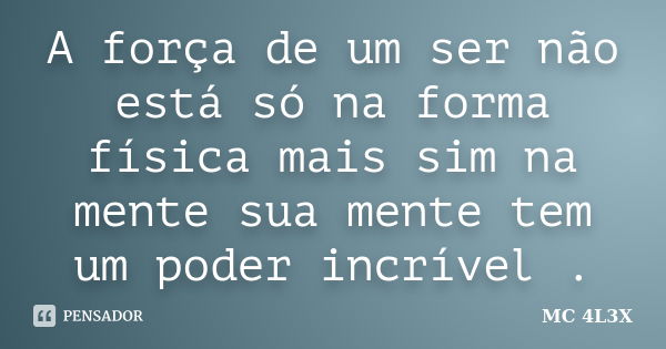 A força de um ser não está só na forma física mais sim na mente sua mente tem um poder incrível .... Frase de MC 4L3X.