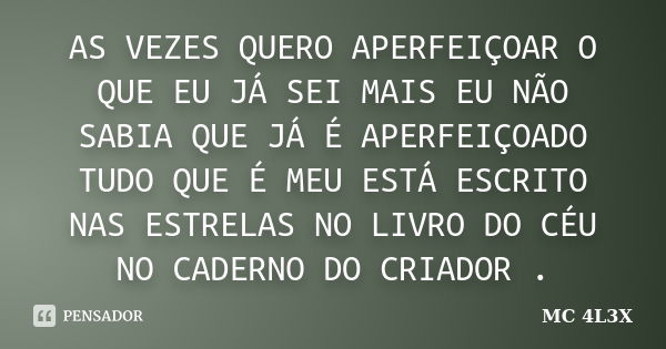 AS VEZES QUERO APERFEIÇOAR O QUE EU JÁ SEI MAIS EU NÃO SABIA QUE JÁ É APERFEIÇOADO TUDO QUE É MEU ESTÁ ESCRITO NAS ESTRELAS NO LIVRO DO CÉU NO CADERNO DO CRIADO... Frase de MC 4L3X.