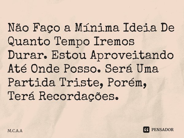 ⁠Não Faço a Mínima Ideia De Quanto Tempo Iremos Durar. Estou Aproveitando Até Onde Posso. Será Uma Partida Triste, Porém, Terá Recordações.... Frase de M.C.A.A.
