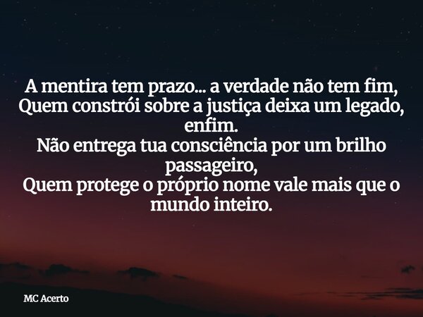 A mentira tem prazo... a verdade não tem fim, Quem constrói sobre a justiça deixa um legado, enfim. Não entrega tua consciência por um brilho passageiro, Quem p... Frase de MC Acerto.