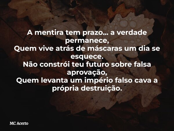 A mentira tem prazo... a verdade permanece, Quem vive atrás de máscaras um dia se esquece. Não constrói teu futuro sobre falsa aprovação, Quem levanta um impéri... Frase de MC Acerto.