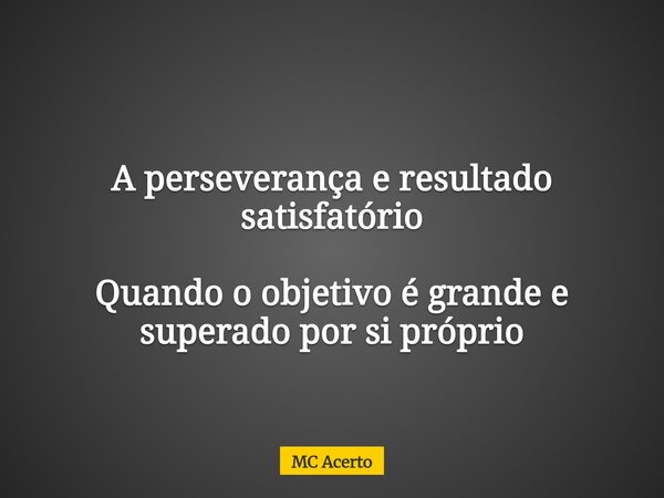 A perseverança e resultado satisfatório Quando o objetivo é grande e superado por si próprio... Frase de MC Acerto.
