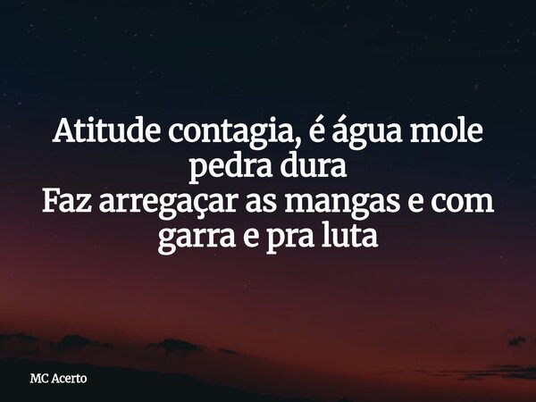 Atitude contagia, é água mole pedra dura Faz arregaçar as mangas e com garra e pra luta... Frase de MC Acerto.