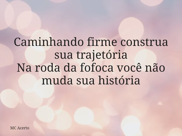 Caminhando firme construa sua trajetória Na roda da fofoca você não muda sua história... Frase de MC Acerto.