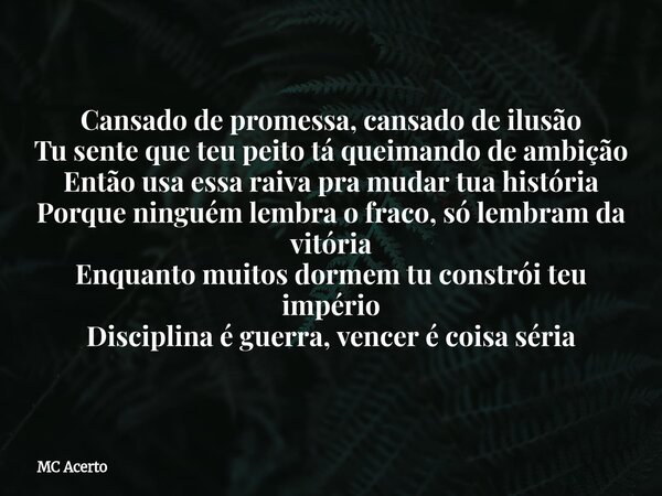 Cansado de promessa, cansado de ilusão Tu sente que teu peito tá queimando de ambição Então usa essa raiva pra mudar tua história Porque ninguém lembra o fraco,... Frase de MC Acerto.