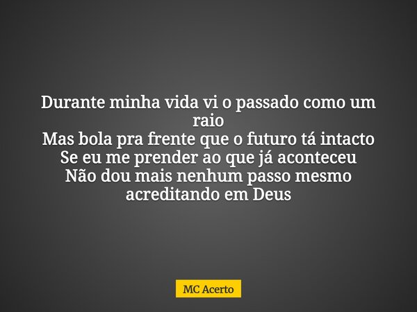 ⁠Durante minha vida vi o passado como um raio Mas bola pra frente que o futuro tá intacto Se eu me prender ao que já aconteceu Não dou mais nenhum passo mesmo a... Frase de MC Acerto.