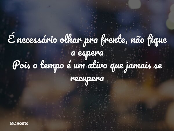 É necessário olhar pra frente, não fique a espera Pois o tempo é um ativo que jamais se recupera... Frase de MC Acerto.