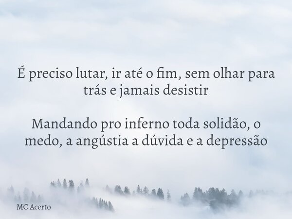 É preciso lutar, ir até o fim, sem olhar para trás e jamais desistir Mandando pro inferno toda solidão, o medo, a angústia a dúvida e a depressão... Frase de MC Acerto.