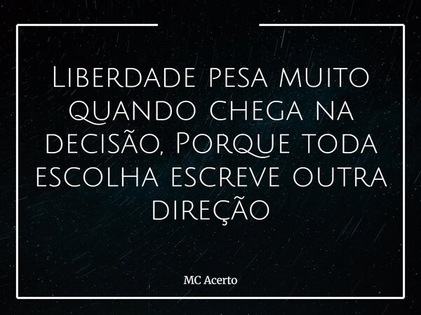 Liberdade pesa muito quando chega na decisão, Porque toda escolha escreve outra direção... Frase de MC Acerto.