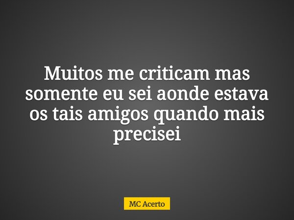 Muitos me criticam mas somente eu sei aonde estava os tais amigos quando mais precisei... Frase de MC Acerto.