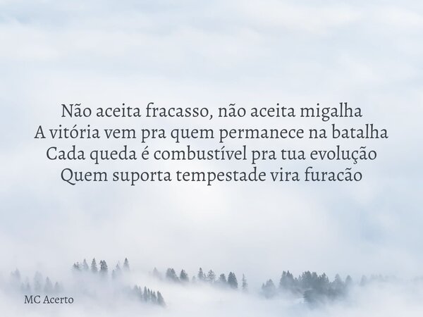 Não aceita fracasso, não aceita migalha A vitória vem pra quem permanece na batalha Cada queda é combustível pra tua evolução Quem suporta tempestade vira furac... Frase de MC Acerto.