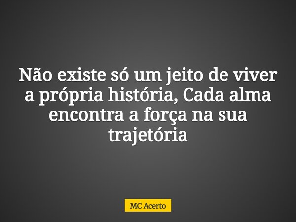 Não existe só um jeito de viver a própria história, Cada alma encontra a força na sua trajetória... Frase de MC Acerto.