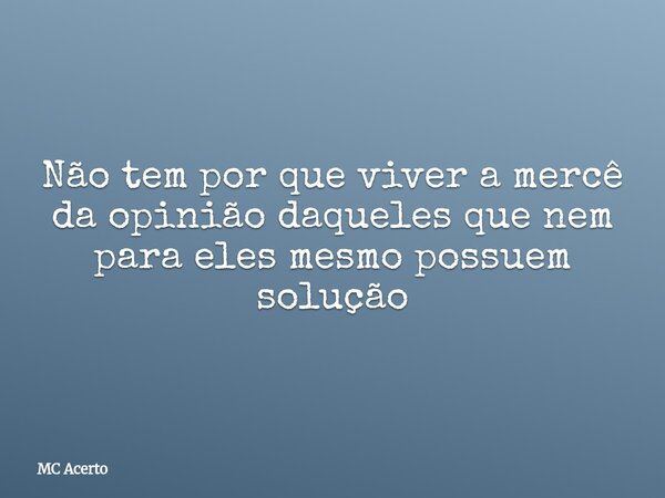 Não tem por que viver a mercê da opinião daqueles que nem para eles mesmo possuem solução... Frase de MC Acerto.