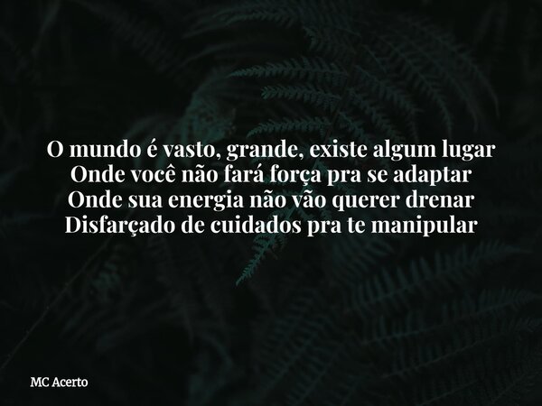 O mundo é vasto, grande, existe algum lugar Onde você não fará força pra se adaptar Onde sua energia não vão querer drenar Disfarçado de cuidados pra te manipul... Frase de MC Acerto.
